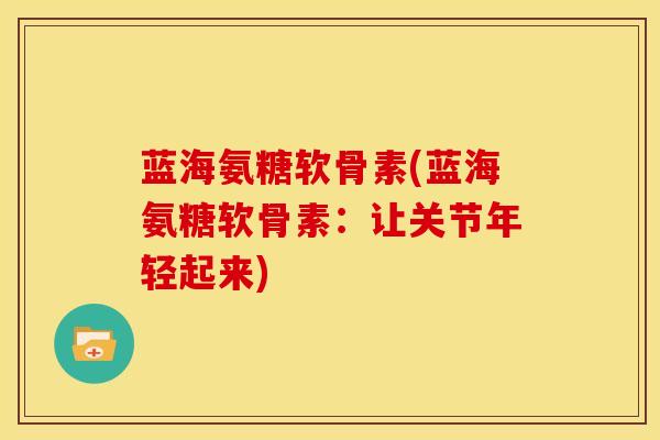 蓝海氨糖软骨素(蓝海氨糖软骨素：让关节年轻起来)