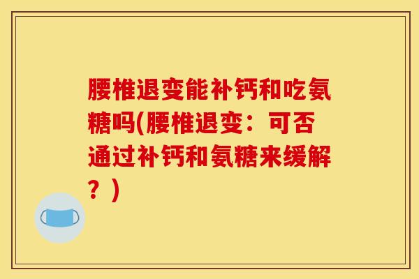 腰椎退变能补钙和吃氨糖吗(腰椎退变：可否通过补钙和氨糖来缓解？)