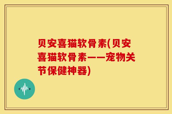 贝安喜猫软骨素(贝安喜猫软骨素——宠物关节保健神器) 贝安喜猫软骨素(贝安喜猫软骨素——宠物关节保健神器)