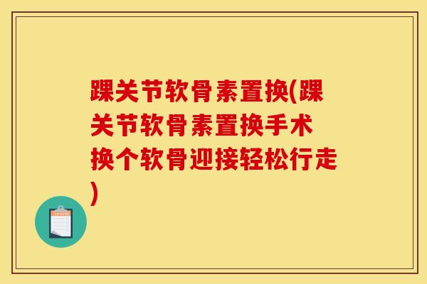 踝关节软骨素置换(踝关节软骨素置换手术 换个软骨迎接轻松行走) 踝关节软骨素置换(踝关节软骨素置换手术 换个软骨迎接轻松行走)