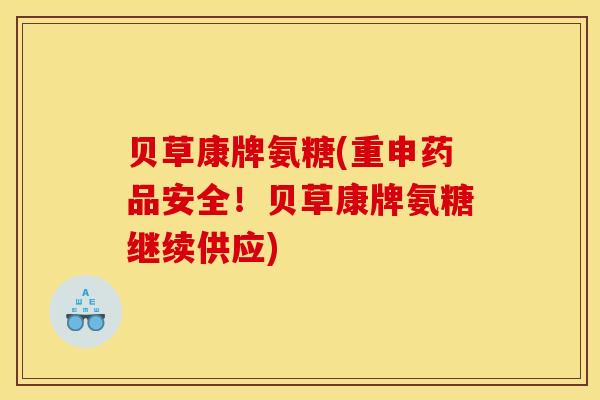 贝草康牌氨糖(重申药品安全！贝草康牌氨糖继续供应)