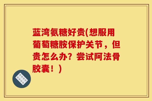 蓝湾氨糖好贵(想服用葡萄糖胺保护关节，但贵怎么办？尝试阿法骨胶囊！)