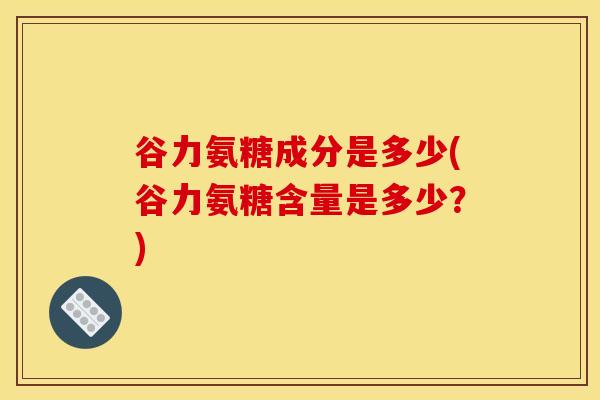 谷力氨糖成分是多少(谷力氨糖含量是多少？)