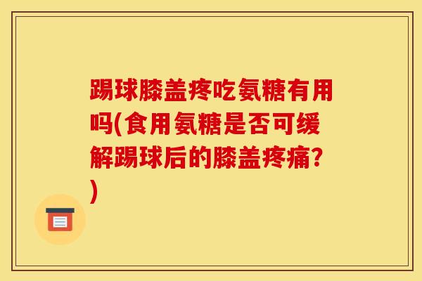 踢球膝盖疼吃氨糖有用吗(食用氨糖是否可缓解踢球后的膝盖疼痛？)