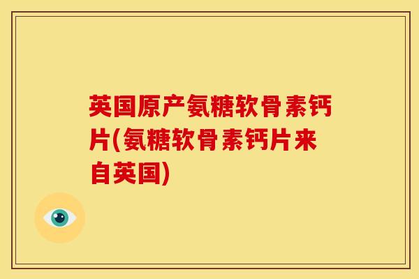 英国原产氨糖软骨素钙片(氨糖软骨素钙片来自英国)