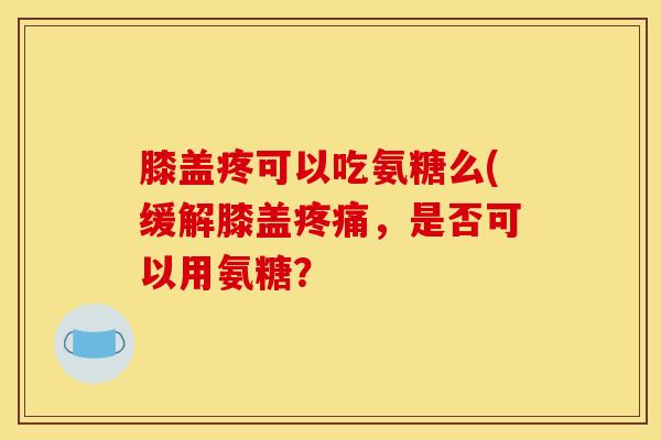 膝盖疼可以吃氨糖么(缓解膝盖疼痛，是否可以用氨糖？