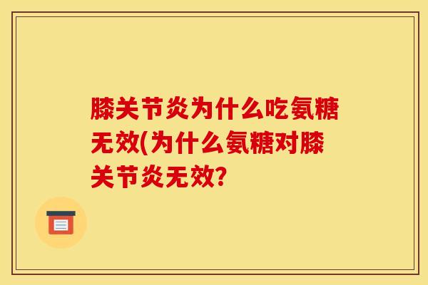 膝关节炎为什么吃氨糖无效(为什么氨糖对膝关节炎无效？