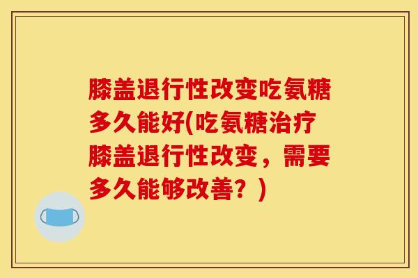 膝盖改变吃氨糖多久能好(吃氨糖膝盖改变,需要多久能够改善?) 膝盖改变吃氨糖多久能好(吃氨糖膝盖改变,需要多久能够改善?)
