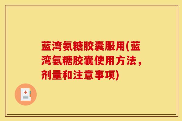 蓝湾氨糖胶囊服用(蓝湾氨糖胶囊使用方法，剂量和注意事项)