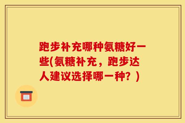 跑步补充哪种氨糖好一些(氨糖补充，跑步达人建议选择哪一种？)