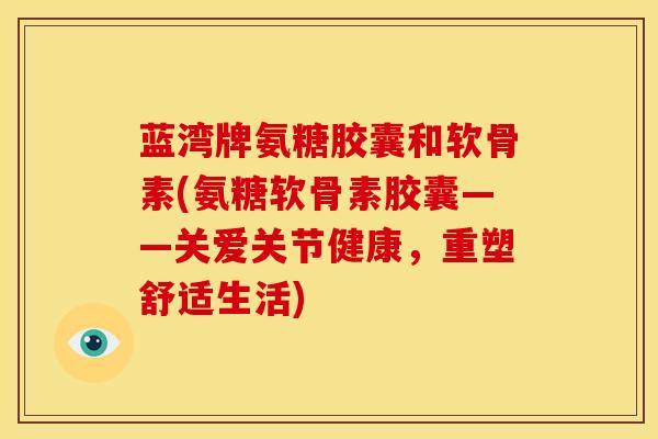 蓝湾牌氨糖胶囊和软骨素(氨糖软骨素胶囊——关爱关节健康，重塑舒适生活)