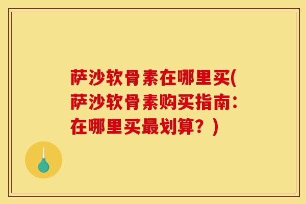 萨沙软骨素在哪里买(萨沙软骨素购买指南：在哪里买最划算？)