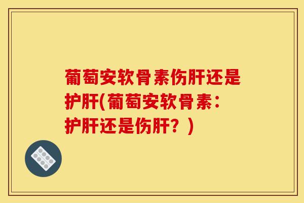 葡萄安软骨素伤肝还是护肝(葡萄安软骨素：护肝还是伤肝？)