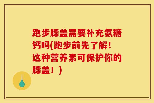 跑步膝盖需要补充氨糖钙吗(跑步前先了解！这种营养素可保护你的膝盖！)