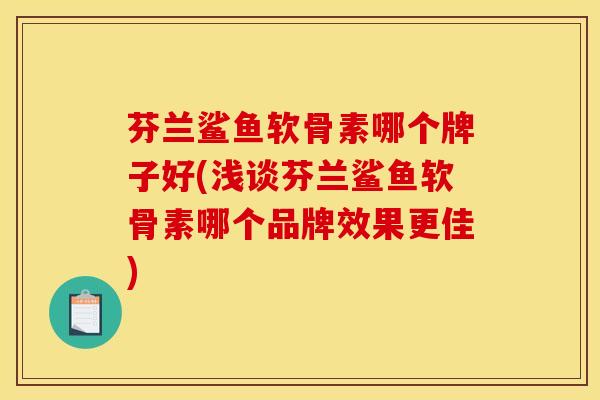 芬兰鲨鱼软骨素哪个牌子好(浅谈芬兰鲨鱼软骨素哪个品牌效果更佳)