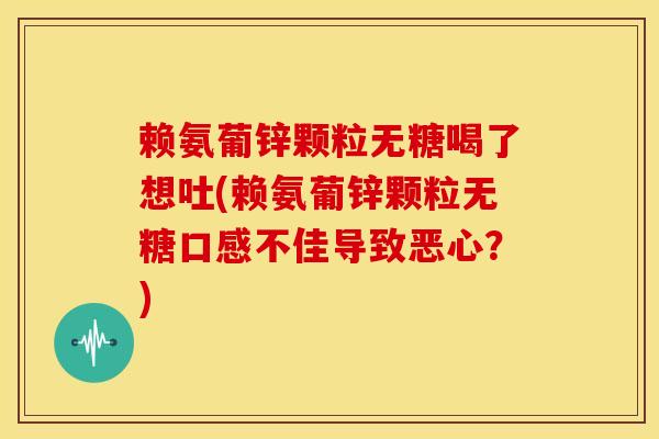 赖氨葡锌颗粒无糖喝了想吐(赖氨葡锌颗粒无糖口感不佳导致恶心？)
