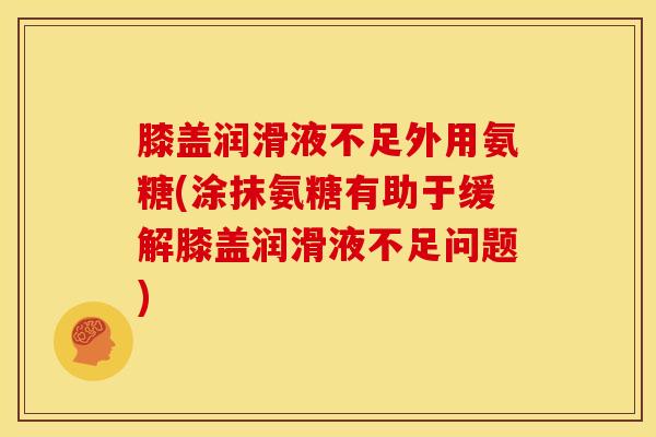膝盖润滑液不足外用氨糖(涂抹氨糖有助于缓解膝盖润滑液不足问题)