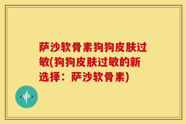 萨沙软骨素狗狗皮肤过敏(狗狗皮肤过敏的新选择：萨沙软骨素)