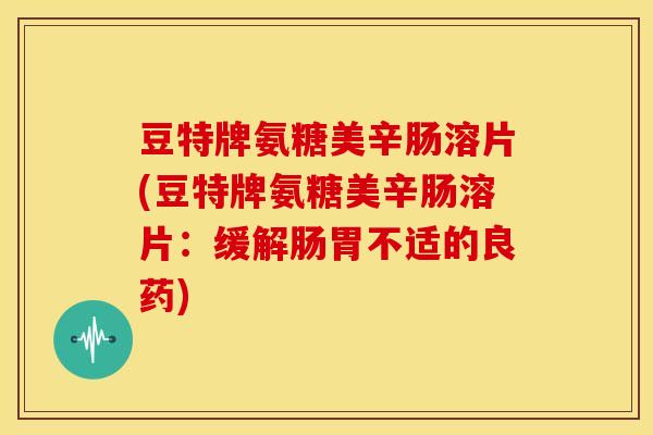 豆特牌氨糖美辛肠溶片(豆特牌氨糖美辛肠溶片：缓解肠胃不适的良药)