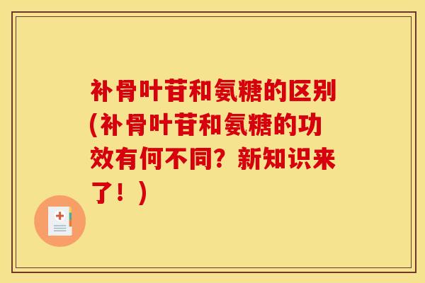 补骨叶苷和氨糖的区别(补骨叶苷和氨糖的功效有何不同？新知识来了！)