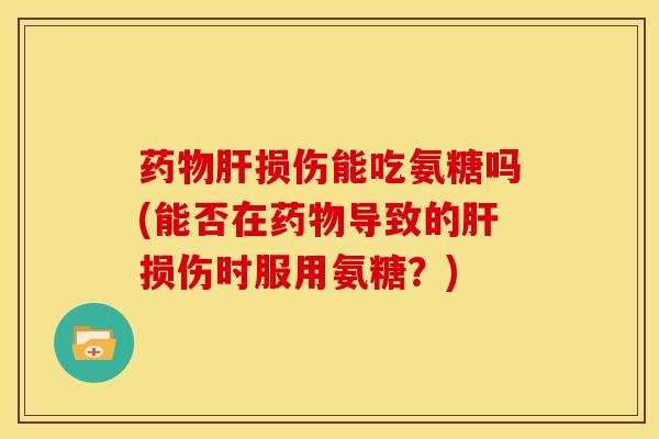 药物肝损伤能吃氨糖吗(能否在药物导致的肝损伤时服用氨糖？)