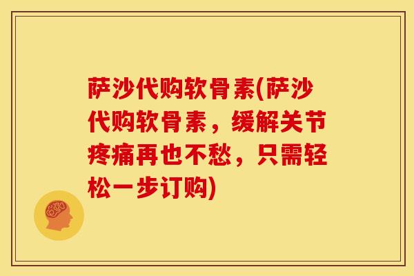 萨沙代购软骨素(萨沙代购软骨素，缓解关节疼痛再也不愁，只需轻松一步订购)
