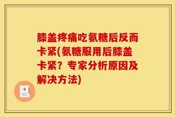 膝盖疼痛吃氨糖后反而卡紧(氨糖服用后膝盖卡紧？专家分析原因及解决方法)
