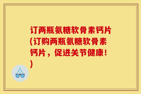 订两瓶氨糖软骨素钙片(订购两瓶氨糖软骨素钙片，促进关节健康！)