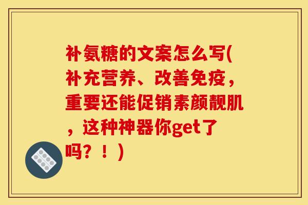 补氨糖的文案怎么写(补充营养、改善免疫，重要还能促销素颜靓肌，这种神器你get了吗？！)