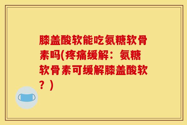 膝盖酸软能吃氨糖软骨素吗(缓解:氨糖软骨素可缓解膝盖酸软?) 膝盖酸软能吃氨糖软骨素吗(缓解:氨糖软骨素可缓解膝盖酸软?)