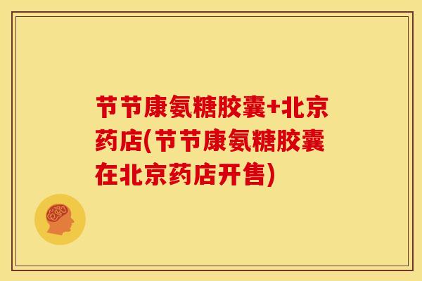 节节康氨糖胶囊+北京药店(节节康氨糖胶囊在北京药店开售)