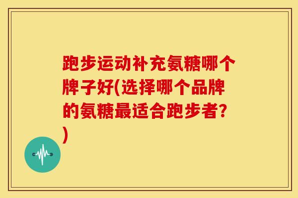 跑步运动补充氨糖哪个牌子好(选择哪个品牌的氨糖适合跑步者?) 跑步运动补充氨糖哪个牌子好(选择哪个品牌的氨糖适合跑步者?)