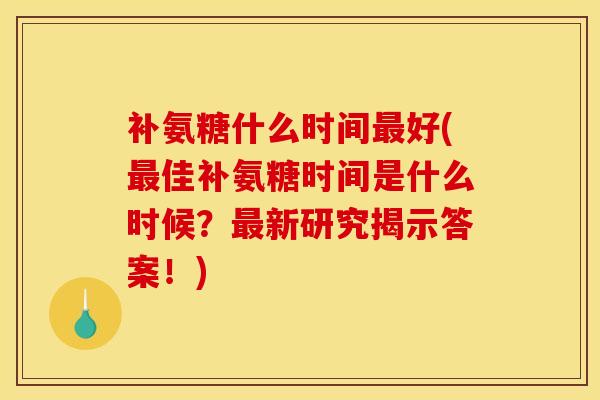 补氨糖什么时间最好(最佳补氨糖时间是什么时候？最新研究揭示答案！)