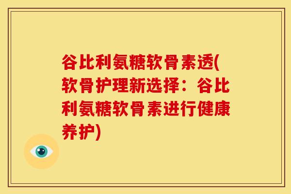谷比利氨糖软骨素透(软骨护理新选择：谷比利氨糖软骨素进行健康养护)