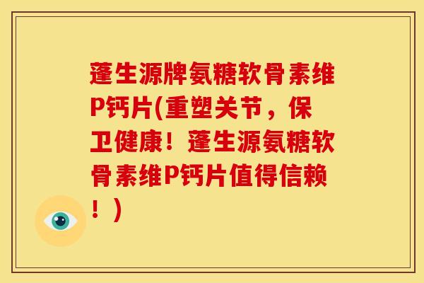 蓬生源牌氨糖软骨素维P钙片(重塑关节，保卫健康！蓬生源氨糖软骨素维P钙片值得信赖！)