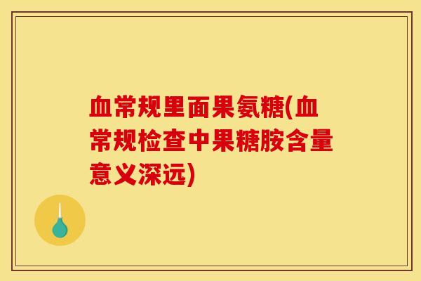 血常规里面果氨糖(血常规检查中果糖胺含量意义深远)