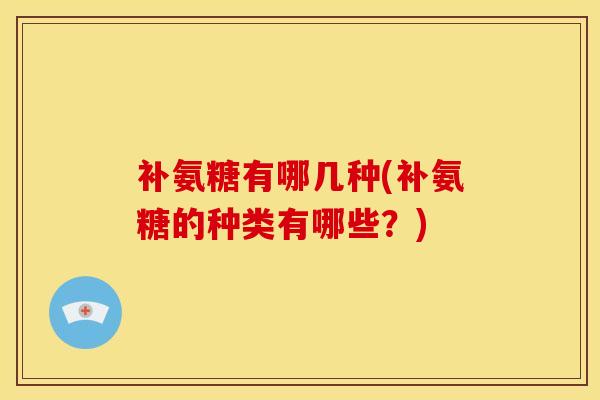 补氨糖有哪几种(补氨糖的种类有哪些？)