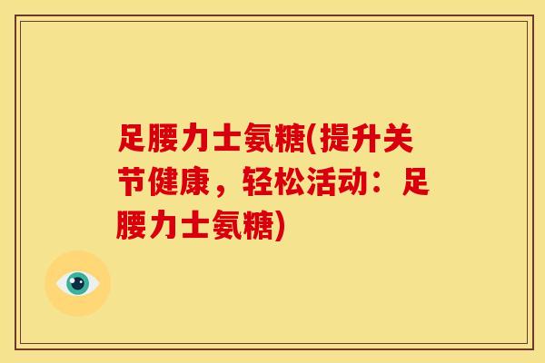 足腰力士氨糖(提升关节健康，轻松活动：足腰力士氨糖)