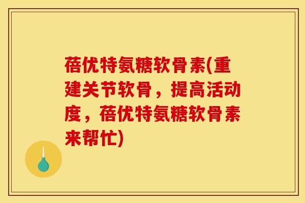 蓓优特氨糖软骨素(重建关节软骨,提高活动度,蓓优特氨糖软骨素来帮忙) 蓓优特氨糖软骨素(重建关节软骨,提高活动度,蓓优特氨糖软骨素来帮忙)