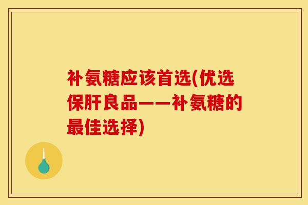 补氨糖应该首选(优选保肝良品——补氨糖的最佳选择)