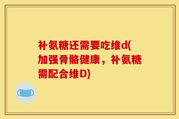 补氨糖还需要吃维d(加强骨骼健康,补氨糖需配合维D) 补氨糖还需要吃维d(加强骨骼健康,补氨糖需配合维D)