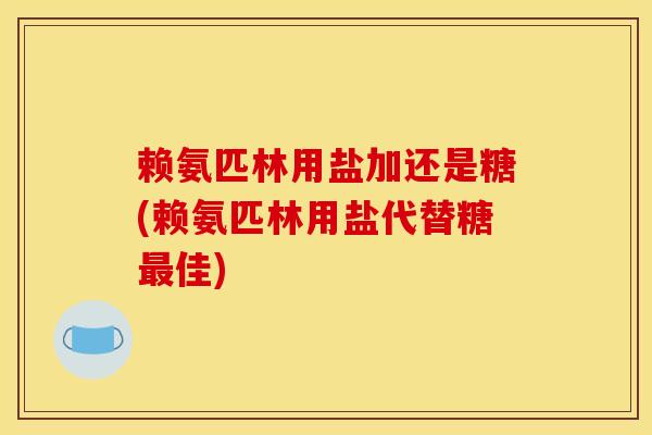 赖氨匹林用盐加还是糖(赖氨匹林用盐代替糖佳) 赖氨匹林用盐加还是糖(赖氨匹林用盐代替糖佳)