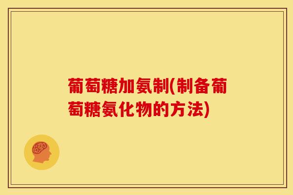 葡萄糖加氨制(制备葡萄糖氨化物的方法)