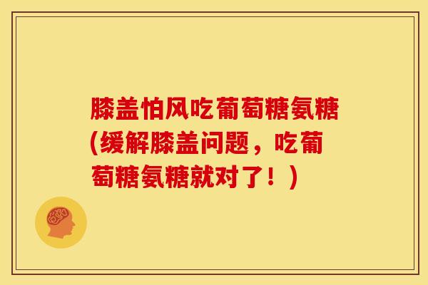 膝盖怕风吃葡萄糖氨糖(缓解膝盖问题，吃葡萄糖氨糖就对了！)