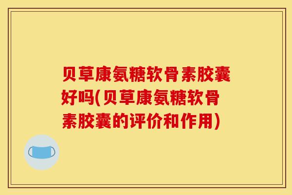 贝草康氨糖软骨素胶囊好吗(贝草康氨糖软骨素胶囊的评价和作用)