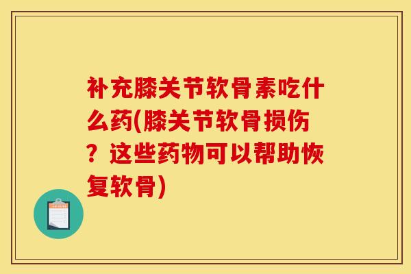 补充膝关节软骨素吃什么药(膝关节软骨损伤？这些药物可以帮助恢复软骨)