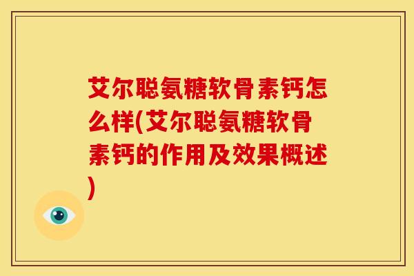 艾尔聪氨糖软骨素钙怎么样(艾尔聪氨糖软骨素钙的作用及效果概述)