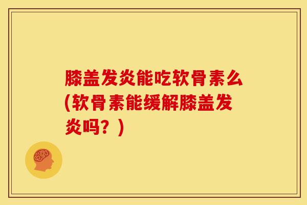 膝盖发炎能吃软骨素么(软骨素能缓解膝盖发炎吗？)