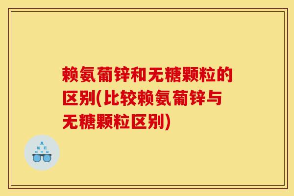 赖氨葡锌和无糖颗粒的区别(比较赖氨葡锌与无糖颗粒区别) 赖氨葡锌和无糖颗粒的区别(比较赖氨葡锌与无糖颗粒区别)