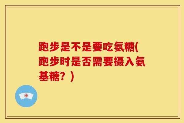 跑步是不是要吃氨糖(跑步时是否需要摄入氨基糖？)